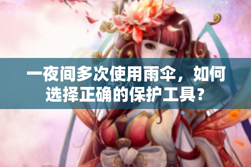 一夜間多次使用雨傘，如何選擇正確的保護(hù)工具？