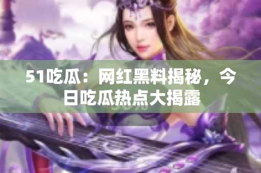 51吃瓜：網(wǎng)紅黑料揭秘，今日吃瓜熱點(diǎn)大揭露