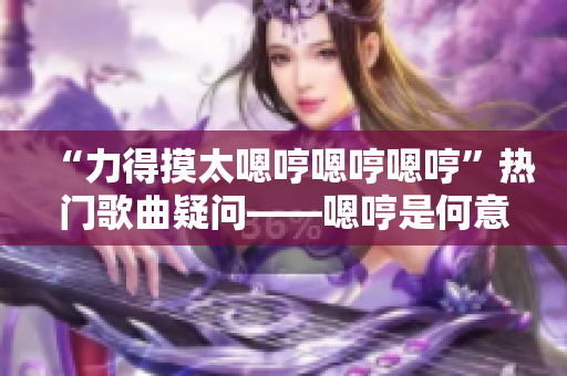 “力得摸太嗯哼嗯哼嗯哼”熱門歌曲疑問——嗯哼是何意？