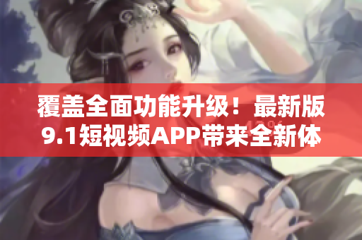 覆蓋全面功能升級(jí)！最新版9.1短視頻APP帶來全新體驗(yàn)