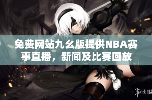 免費(fèi)網(wǎng)站九幺版提供NBA賽事直播，新聞及比賽回放