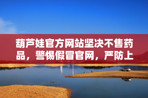 葫蘆娃官方網(wǎng)站堅(jiān)決不售藥品，警惕假冒官網(wǎng)，嚴(yán)防上當(dāng)受騙