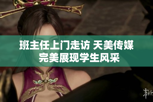 班主任上門走訪 天美傳媒  完美展現(xiàn)學(xué)生風(fēng)采