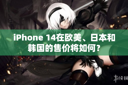 iPhone 14在歐美、日本和韓國(guó)的售價(jià)將如何？