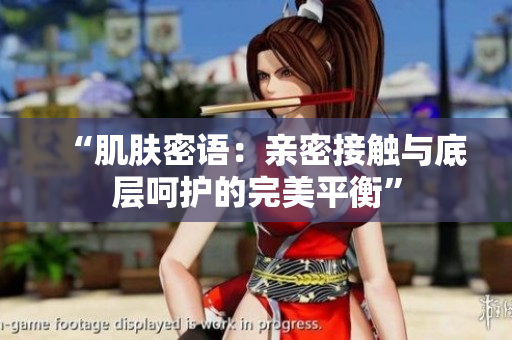 “肌膚密語：親密接觸與底層呵護(hù)的完美平衡”