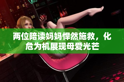 兩位陪讀媽媽悍然施救，化危為機(jī)展現(xiàn)母愛光芒