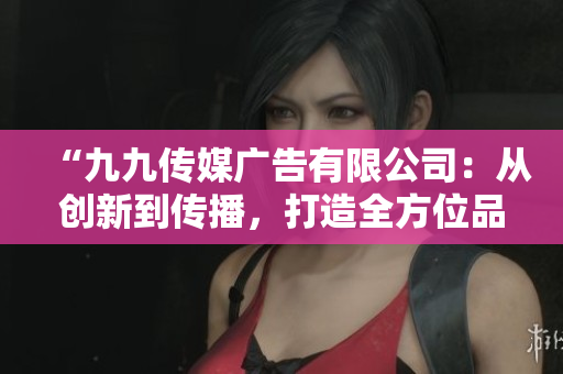 “九九傳媒廣告有限公司：從創(chuàng)新到傳播，打造全方位品牌推廣方案”