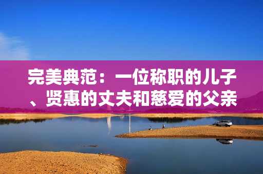 完美典范：一位稱職的兒子、賢惠的丈夫和慈愛的父親