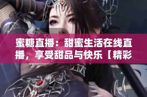蜜糖直播：甜蜜生活在線直播，享受甜品與快樂【精彩直播無限】