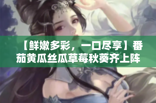 【鮮嫩多彩，一口盡享】番茄黃瓜絲瓜草莓秋葵齊上陣，滋味無限好。