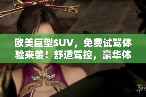 歐美巨型SUV，免費(fèi)試駕體驗(yàn)來襲！舒適駕控，豪華體驗(yàn)，盡在您的指尖！
