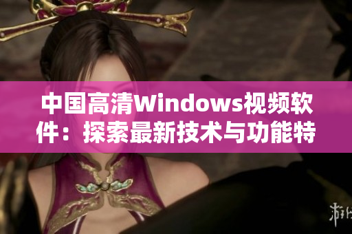 中國(guó)高清Windows視頻軟件：探索最新技術(shù)與功能特性的全面評(píng)估