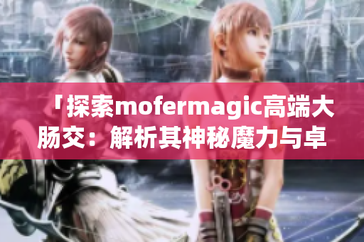 「探索mofermagic高端大腸交：解析其神秘魔力與卓越性能」
