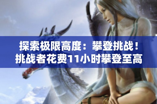 探索極限高度：攀登挑戰(zhàn)！挑戰(zhàn)者花費11小時攀登至高處