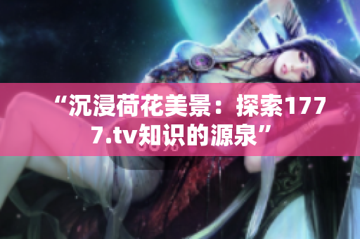 “沉浸荷花美景：探索1777.tv知識(shí)的源泉”
