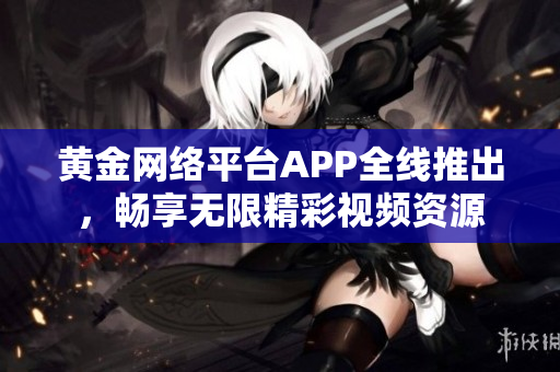 黃金網(wǎng)絡(luò)平臺(tái)APP全線推出，暢享無限精彩視頻資源