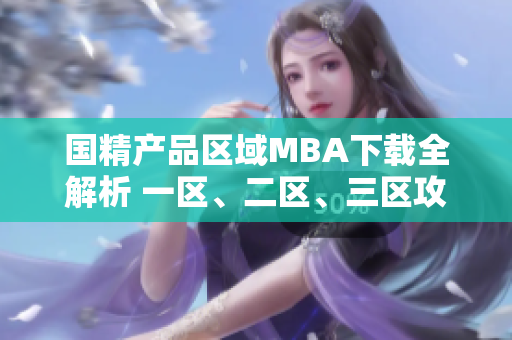 國(guó)精產(chǎn)品區(qū)域MBA下載全解析 一區(qū)、二區(qū)、三區(qū)攻略