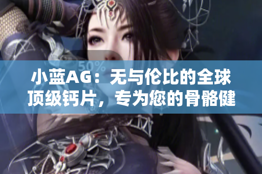 小藍AG：無與倫比的全球頂級鈣片，專為您的骨骼健康而設計