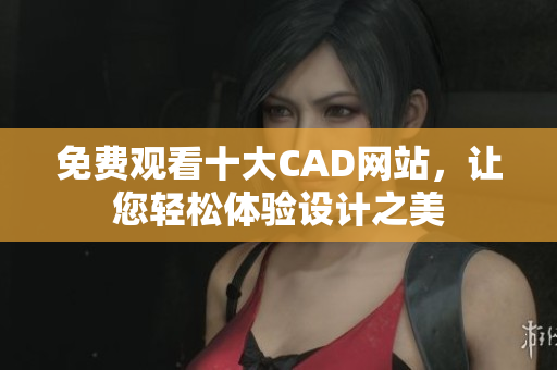 免費觀看十大CAD網(wǎng)站，讓您輕松體驗設(shè)計之美