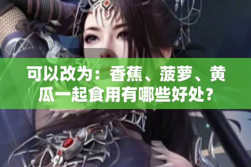 可以改為：香蕉、菠蘿、黃瓜一起食用有哪些好處？
