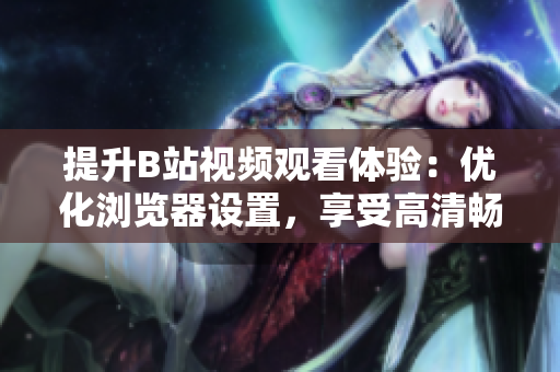 提升B站視頻觀看體驗(yàn)：優(yōu)化瀏覽器設(shè)置，享受高清暢快！