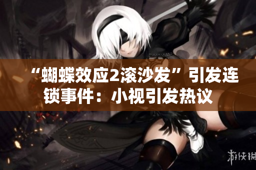“蝴蝶效應2滾沙發(fā)”引發(fā)連鎖事件：小視引發(fā)熱議