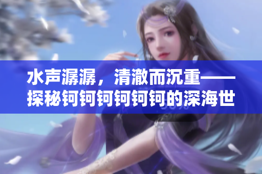 水聲潺潺，清澈而沉重——探秘鈳鈳鈳鈳鈳鈳的深海世界