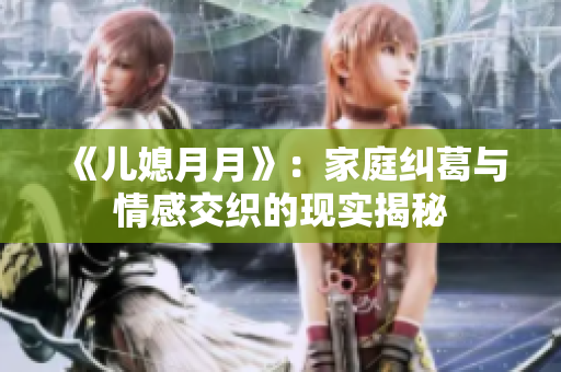 《兒媳月月》：家庭糾葛與情感交織的現(xiàn)實揭秘