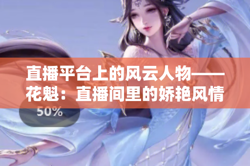 直播平臺上的風云人物——花魁：直播間里的嬌艷風情