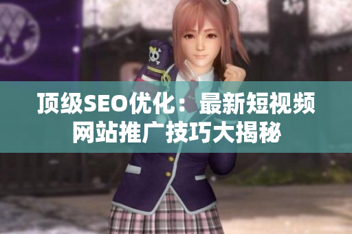 頂級SEO優(yōu)化：最新短視頻網(wǎng)站推廣技巧大揭秘