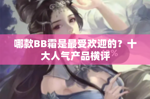 哪款BB霜是最受歡迎的？十大人氣產(chǎn)品橫評