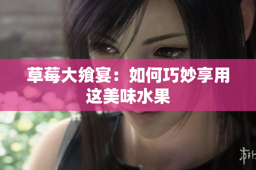 草莓大饗宴：如何巧妙享用這美味水果