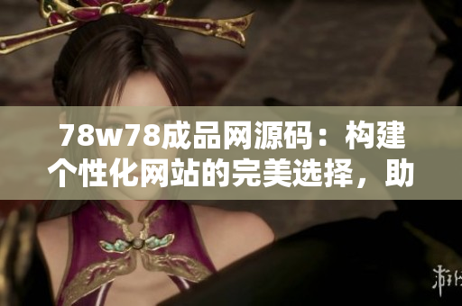 78w78成品網(wǎng)源碼：構(gòu)建個(gè)性化網(wǎng)站的完美選擇，助力打造獨(dú)特品牌