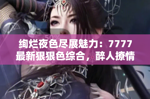 絢爛夜色盡展魅力：7777最新狠狠色綜合，醉人撩情無限