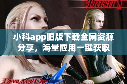 小科app舊版下載全網(wǎng)資源分享，海量應用一鍵獲取