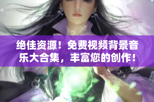 絕佳資源！免費視頻背景音樂大合集，豐富您的創(chuàng)作！