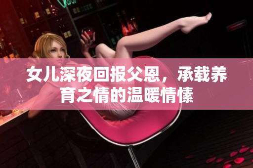 女兒深夜回報父恩，承載養(yǎng)育之情的溫暖情愫