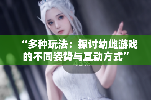 “多種玩法：探討幼雌游戲的不同姿勢與互動方式”