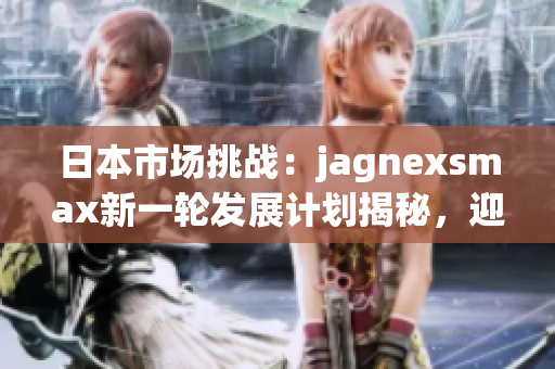 日本市場挑戰(zhàn)：jagnexsmax新一輪發(fā)展計劃揭秘，迎戰(zhàn)本土競爭對手