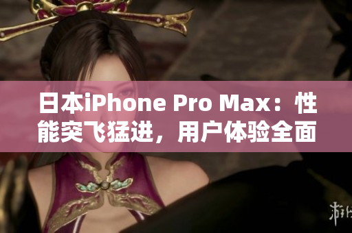 日本iPhone Pro Max：性能突飛猛進(jìn)，用戶體驗全面升級