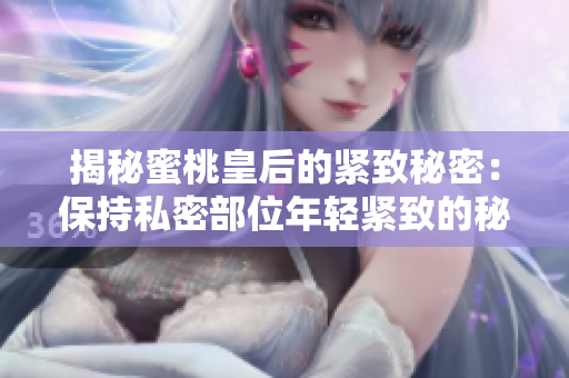 揭秘蜜桃皇后的緊致秘密：保持私密部位年輕緊致的秘訣