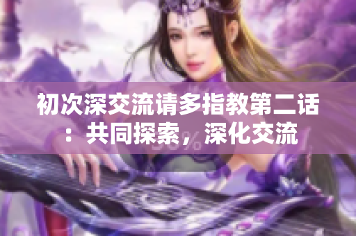 初次深交流請多指教第二話：共同探索，深化交流