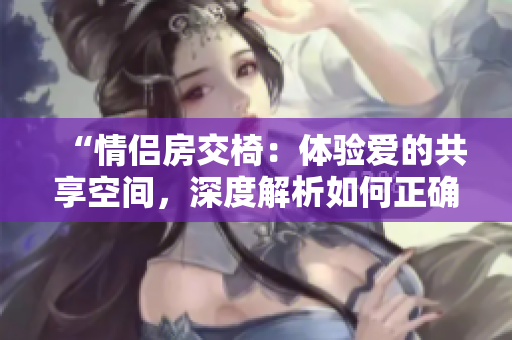 “情侶房交椅：體驗愛的共享空間，深度解析如何正確使用”