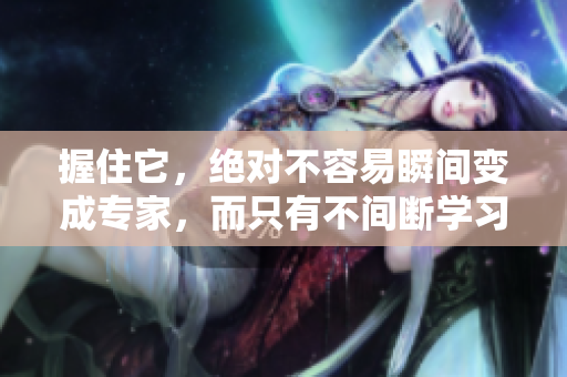 握住它，絕對不容易瞬間變成專家，而只有不間斷學(xué)習(xí)會使你成為專家