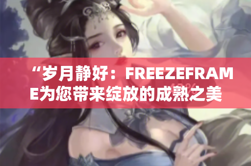 “歲月靜好：FREEZEFRAME為您帶來綻放的成熟之美”