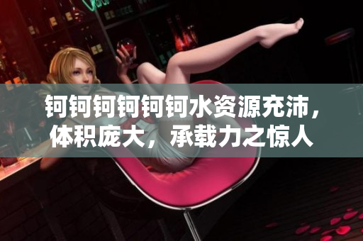 鈳鈳鈳鈳鈳鈳水資源充沛，體積龐大，承載力之驚人
