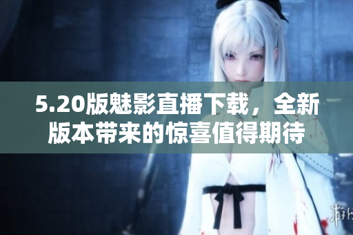 5.20版魅影直播下載，全新版本帶來的驚喜值得期待