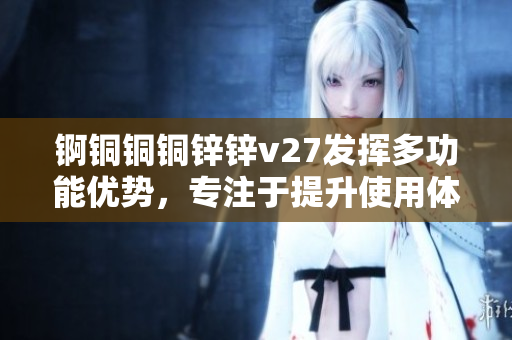 錒銅銅銅鋅鋅v27發(fā)揮多功能優(yōu)勢，專注于提升使用體驗(yàn)