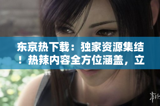 東京熱下載：獨家資源集結(jié)！熱辣內(nèi)容全方位涵蓋，立即獲取最新下載通道！