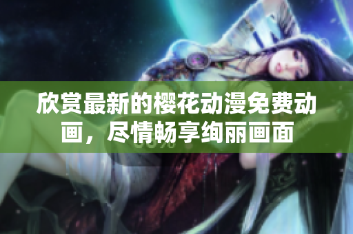 欣賞最新的櫻花動漫免費(fèi)動畫，盡情暢享絢麗畫面